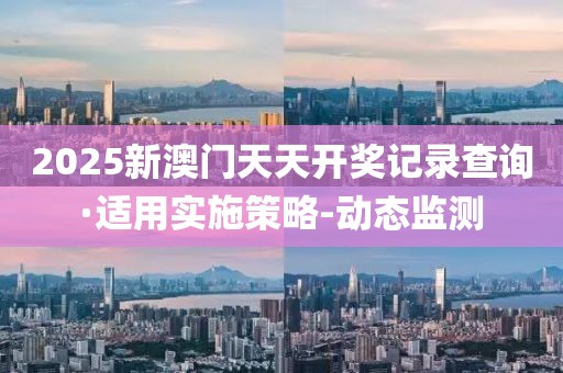 2025新澳門天天開獎(jiǎng)記錄查詢·適用實(shí)施策略-動(dòng)態(tài)監(jiān)測