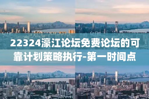 22324濠江論壇免費論壇的可靠計劃策略執(zhí)行-第一時間點