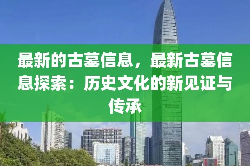 最新的古墓信息，最新古墓信息探索：歷史文化的新見(jiàn)證與傳承