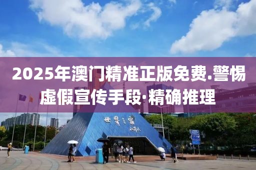 2025年澳門精準正版免費.警惕虛假宣傳手段·精確推理