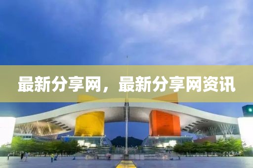 最新分享網(wǎng)，最新分享網(wǎng)資訊