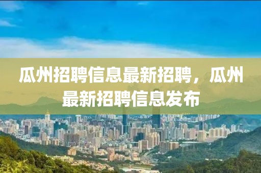瓜州招聘信息最新招聘，瓜州最新招聘信息發(fā)布