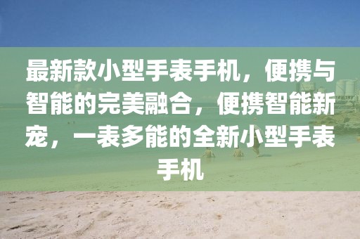 最新款小型手表手機(jī)，便攜與智能的完美融合，便攜智能新寵，一表多能的全新小型手表手機(jī)