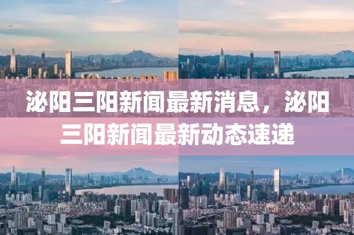泌陽三陽新聞最新消息，泌陽三陽新聞最新動態(tài)速遞