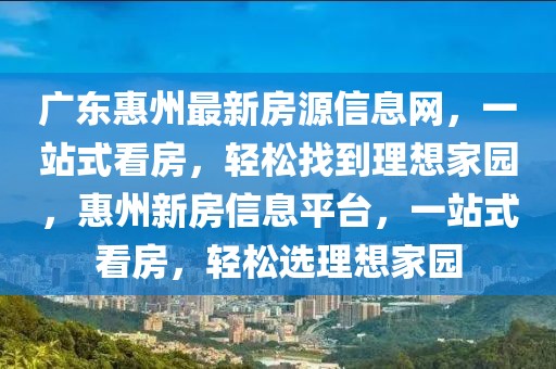 廣東惠州最新房源信息網(wǎng)，一站式看房，輕松找到理想家園，惠州新房信息平臺(tái)，一站式看房，輕松選理想家園