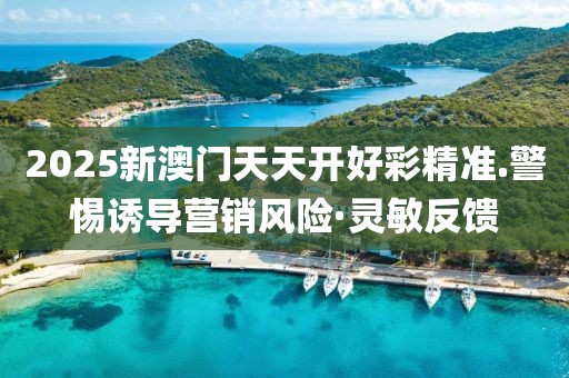 2025新澳門天天開好彩精準(zhǔn).警惕誘導(dǎo)營銷風(fēng)險(xiǎn)·靈敏反饋