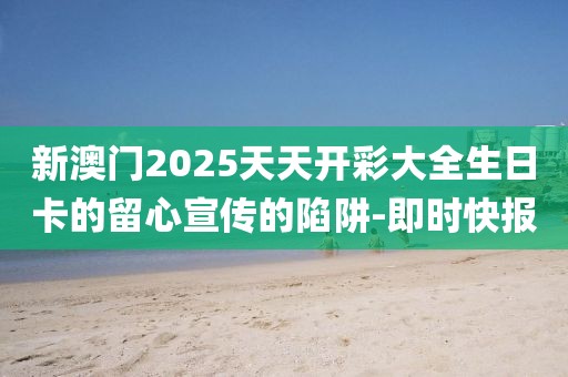 新澳門2025天天開彩大全生日卡的留心宣傳的陷阱-即時(shí)快報(bào)
