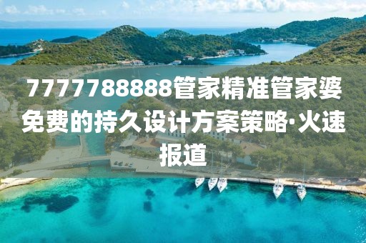 7777788888管家精準(zhǔn)管家婆免費(fèi)的持久設(shè)計(jì)方案策略·火速報(bào)道