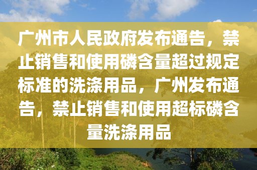 廣州市人民政府發(fā)布通告，禁止銷售和使用磷含量超過規(guī)定標準的洗滌用品，廣州發(fā)布通告，禁止銷售和使用超標磷含量洗滌用品