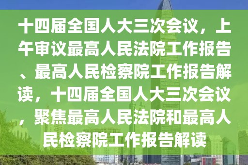 十四屆全國人大三次會議，上午審議最高人民法院工作報告、最高人民檢察院工作報告解讀，十四屆全國人大三次會議，聚焦最高人民法院和最高人民檢察院工作報告解讀