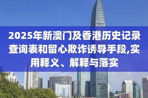 2025年新澳門及香港歷史記錄查詢表和留心欺詐誘導(dǎo)手段,實(shí)用釋義、解釋與落實(shí)