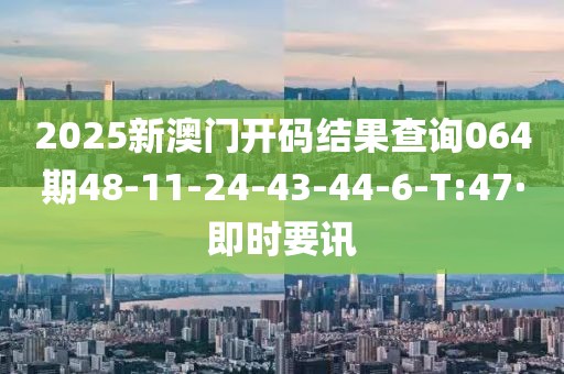 2025新澳門開碼結(jié)果查詢064期48-11-24-43-44-6-T:47·即時要訊