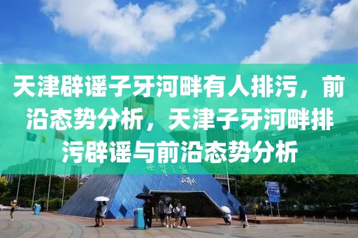天津辟謠子牙河畔有人排污，前沿態(tài)勢分析，天津子牙河畔排污辟謠與前沿態(tài)勢分析