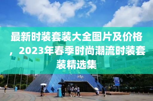最新時(shí)裝套裝大全圖片及價(jià)格，2023年春季時(shí)尚潮流時(shí)裝套裝精選集