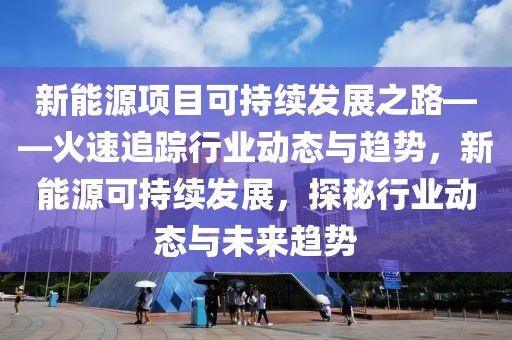 新能源項(xiàng)目可持續(xù)發(fā)展之路——火速追蹤行業(yè)動(dòng)態(tài)與趨勢(shì)，新能源可持續(xù)發(fā)展，探秘行業(yè)動(dòng)態(tài)與未來(lái)趨勢(shì)
