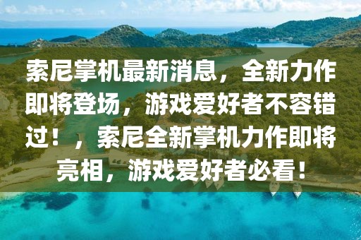 索尼掌機(jī)最新消息，全新力作即將登場，游戲愛好者不容錯過！，索尼全新掌機(jī)力作即將亮相，游戲愛好者必看！