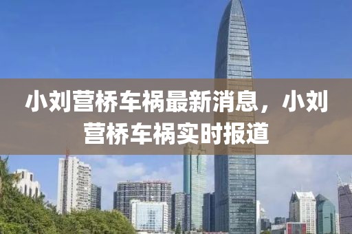 小劉營橋車禍最新消息，小劉營橋車禍實時報道