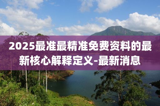 2025最準(zhǔn)最精準(zhǔn)免費(fèi)資料的最新核心解釋定義-最新消息