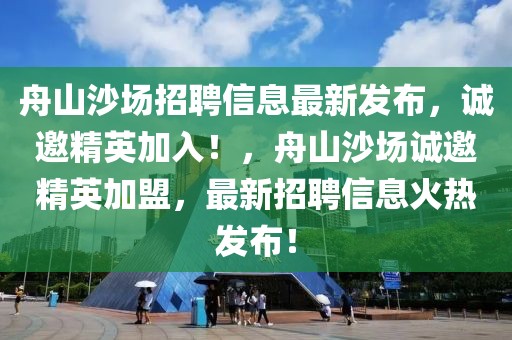 舟山沙場招聘信息最新發(fā)布，誠邀精英加入！，舟山沙場誠邀精英加盟，最新招聘信息火熱發(fā)布！