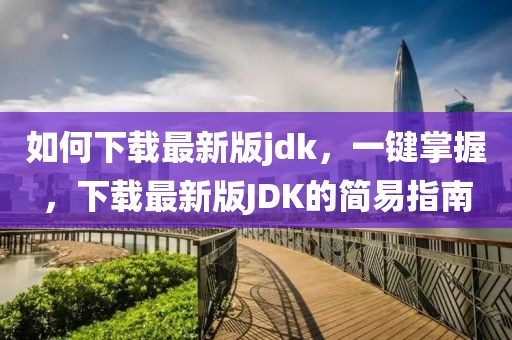 如何下載最新版jdk，一鍵掌握，下載最新版JDK的簡易指南