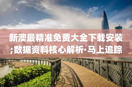 新澳最精準(zhǔn)免費(fèi)大全下載安裝;數(shù)據(jù)資料核心解析·馬上追蹤