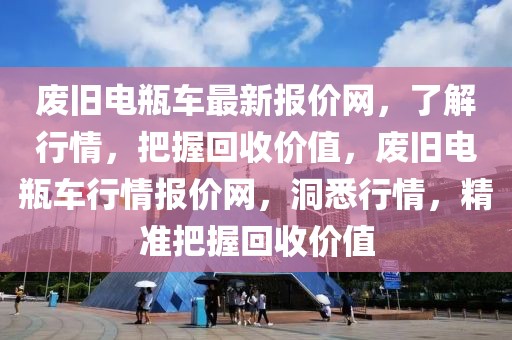 廢舊電瓶車最新報價網(wǎng)，了解行情，把握回收價值，廢舊電瓶車行情報價網(wǎng)，洞悉行情，精準(zhǔn)把握回收價值