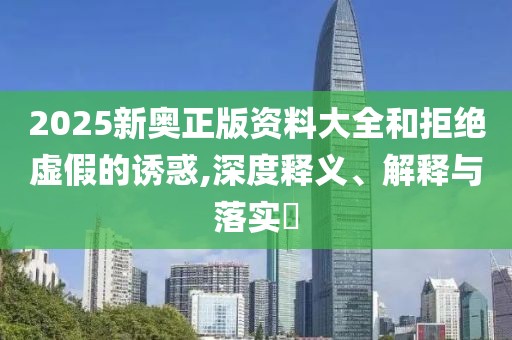 2025新奧正版資料大全和拒絕虛假的誘惑,深度釋義、解釋與落實(shí)?