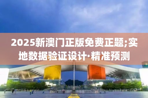 2025新澳門(mén)正版免費(fèi)正題;實(shí)地?cái)?shù)據(jù)驗(yàn)證設(shè)計(jì)·精準(zhǔn)預(yù)測(cè)