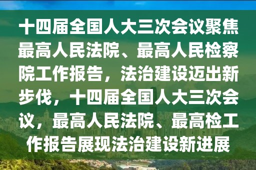 十四屆全國人大三次會議聚焦最高人民法院、最高人民檢察院工作報告，法治建設邁出新步伐，十四屆全國人大三次會議，最高人民法院、最高檢工作報告展現(xiàn)法治建設新進展