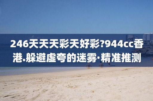 246天天天彩天好彩?944cc香港.躲避虛夸的迷霧·精準(zhǔn)推測