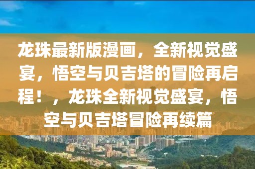 龍珠最新版漫畫，全新視覺盛宴，悟空與貝吉塔的冒險(xiǎn)再啟程！，龍珠全新視覺盛宴，悟空與貝吉塔冒險(xiǎn)再續(xù)篇