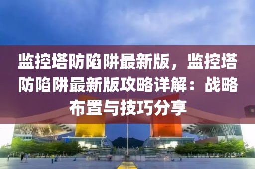 監(jiān)控塔防陷阱最新版，監(jiān)控塔防陷阱最新版攻略詳解：戰(zhàn)略布置與技巧分享