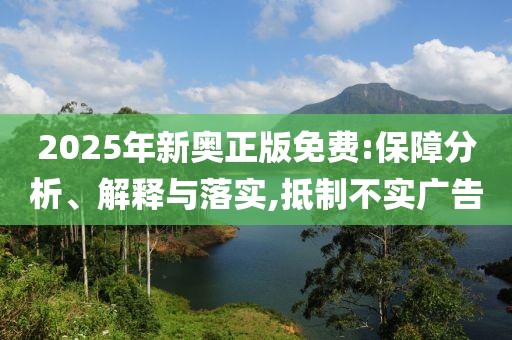 2025年新奧正版免費(fèi):保障分析、解釋與落實,抵制不實廣告