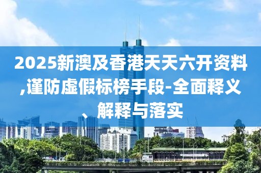 2025新澳及香港天天六開(kāi)資料,謹(jǐn)防虛假標(biāo)榜手段-全面釋義、解釋與落實(shí)