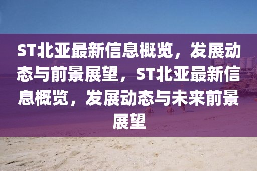 ST北亞最新信息概覽，發(fā)展動(dòng)態(tài)與前景展望，ST北亞最新信息概覽，發(fā)展動(dòng)態(tài)與未來(lái)前景展望