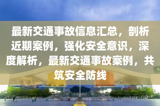 最新交通事故信息匯總，剖析近期案例，強化安全意識，深度解析，最新交通事故案例，共筑安全防線
