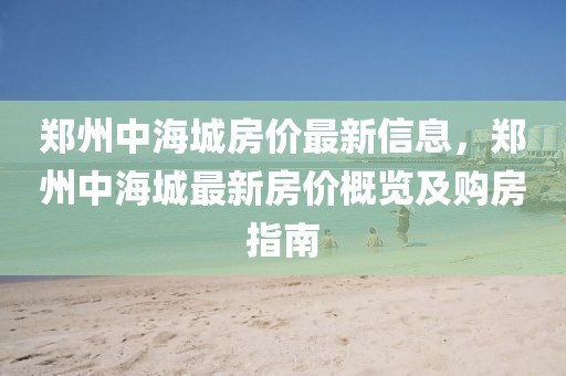 鄭州中海城房?jī)r(jià)最新信息，鄭州中海城最新房?jī)r(jià)概覽及購房指南