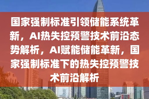 國家強制標(biāo)準(zhǔn)引領(lǐng)儲能系統(tǒng)革新，AI熱失控預(yù)警技術(shù)前沿態(tài)勢解析，AI賦能儲能革新，國家強制標(biāo)準(zhǔn)下的熱失控預(yù)警技術(shù)前沿解析