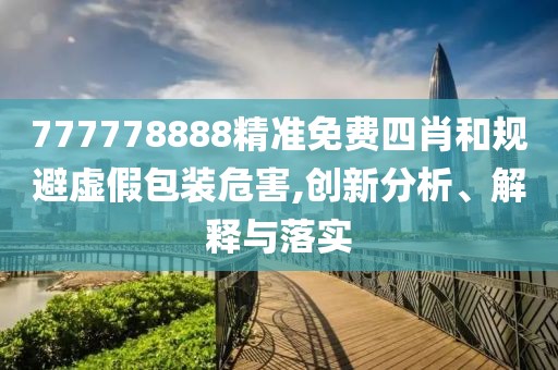 777778888精準(zhǔn)免費(fèi)四肖和規(guī)避虛假包裝危害,創(chuàng)新分析、解釋與落實(shí)