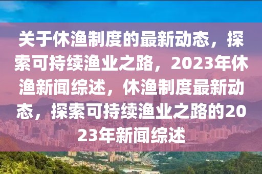 關于休漁制度的最新動態(tài)，探索可持續(xù)漁業(yè)之路，2023年休漁新聞綜述，休漁制度最新動態(tài)，探索可持續(xù)漁業(yè)之路的2023年新聞綜述
