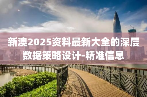 新澳2025資料最新大全的深層數(shù)據(jù)策略設(shè)計-精準(zhǔn)信息
