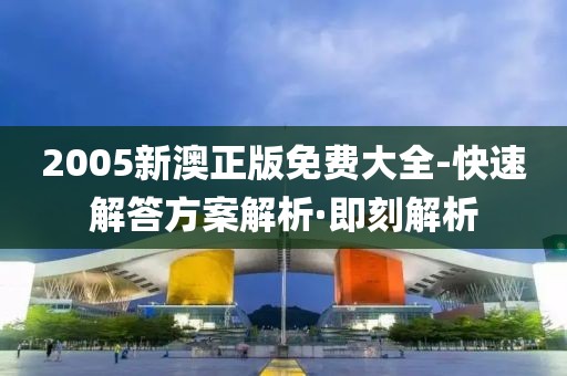 2005新澳正版免費(fèi)大全-快速解答方案解析·即刻解析