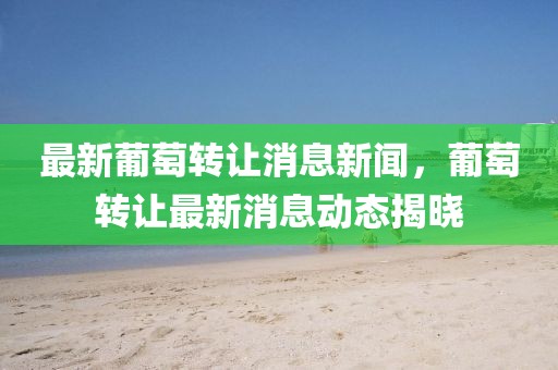 最新葡萄轉(zhuǎn)讓消息新聞，葡萄轉(zhuǎn)讓最新消息動(dòng)態(tài)揭曉