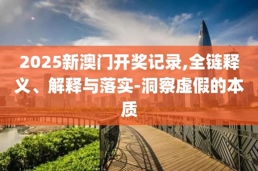 2025新澳門開獎記錄,全鏈釋義、解釋與落實(shí)-洞察虛假的本質(zhì)