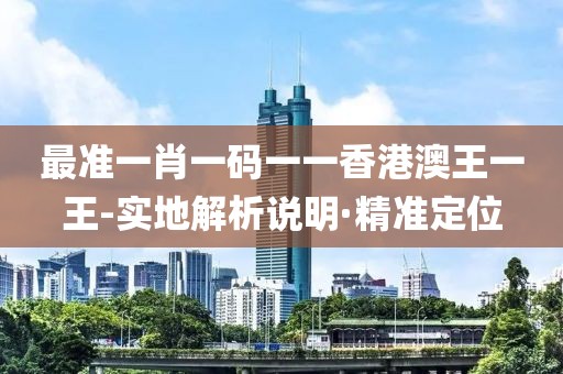 最準(zhǔn)一肖一碼一一香港澳王一王-實地解析說明·精準(zhǔn)定位