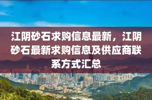 江陰砂石求購信息最新，江陰砂石最新求購信息及供應(yīng)商聯(lián)系方式匯總