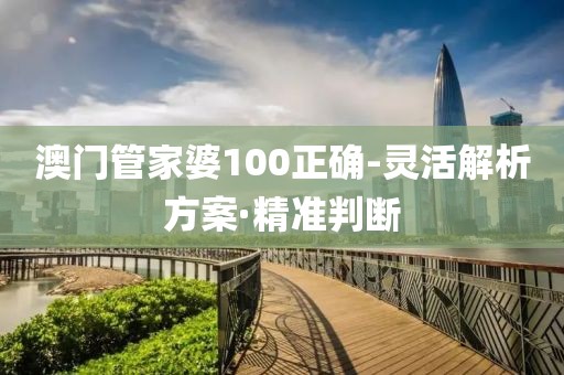 澳門管家婆100正確-靈活解析方案·精準判斷
