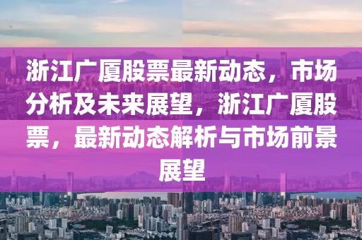 浙江廣廈股票最新動(dòng)態(tài)，市場分析及未來展望，浙江廣廈股票，最新動(dòng)態(tài)解析與市場前景展望