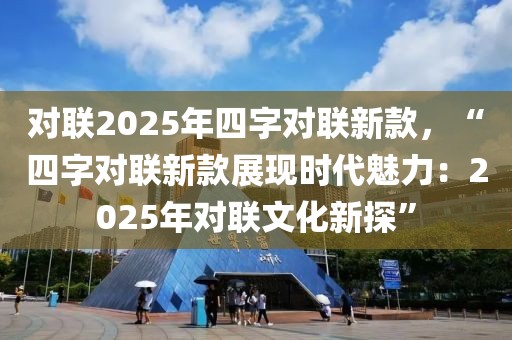 對聯(lián)2025年四字對聯(lián)新款，“四字對聯(lián)新款展現(xiàn)時代魅力：2025年對聯(lián)文化新探”