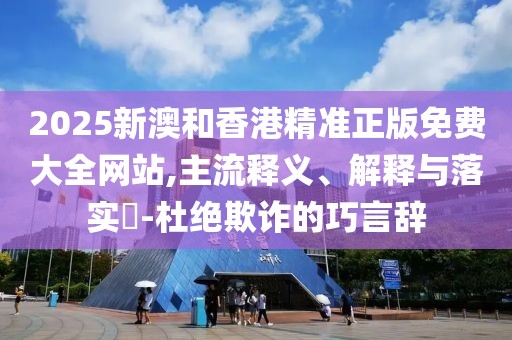 2025新澳和香港精準(zhǔn)正版免費(fèi)大全網(wǎng)站,主流釋義、解釋與落實(shí)?-杜絕欺詐的巧言辭